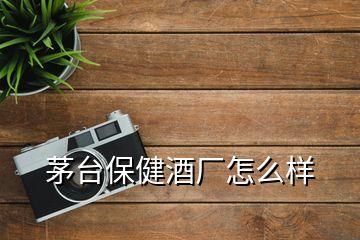 茅臺保健酒廠怎么樣