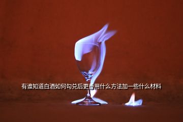 有誰(shuí)知道白酒如何勾兌后更香用什么方法加一些什么材料