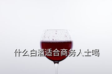 什么白酒適合商務人士喝