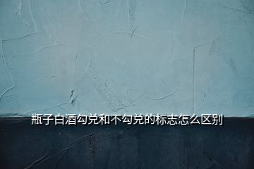 瓶子白酒勾兌和不勾兌的標志怎么區(qū)別