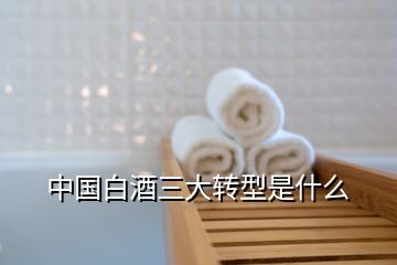 中國白酒三大轉型是什么