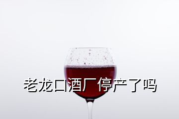 老龍口酒廠停產(chǎn)了嗎