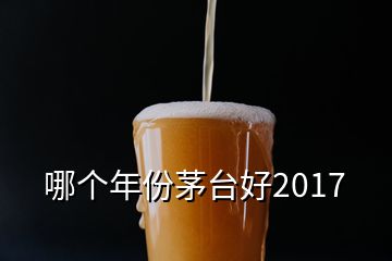 哪個(gè)年份茅臺(tái)好2017