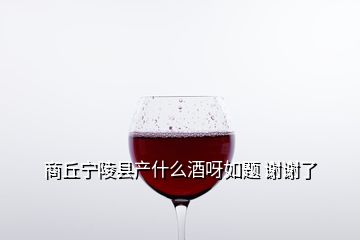 商丘寧陵縣產(chǎn)什么酒呀如題 謝謝了