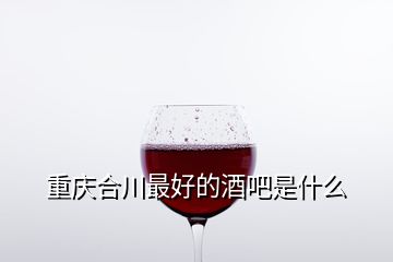 重慶合川最好的酒吧是什么