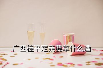 廣西桂平定親要拿什么酒