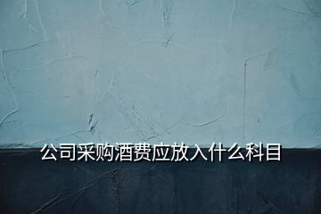 公司采購酒費應(yīng)放入什么科目