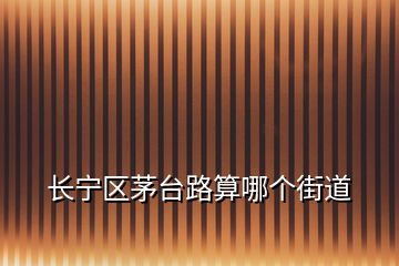 長寧區(qū)茅臺(tái)路算哪個(gè)街道