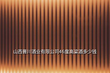 山西晉川酒業(yè)有限公司46度高粱酒多少錢