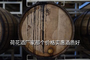 荷花酒廠家那個(gè)價(jià)格實(shí)惠酒質(zhì)好