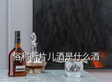 俗稱斷片兒酒是什么酒