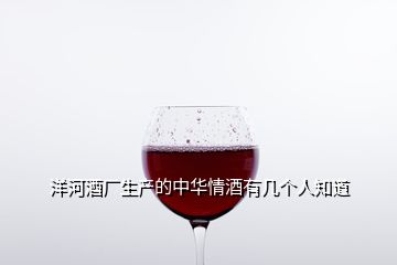 洋河酒廠生產(chǎn)的中華情酒有幾個人知道