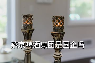 燕京啤酒集團(tuán)是國(guó)企嗎