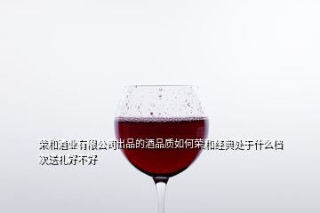 榮和酒業(yè)有限公司出品的酒品質(zhì)如何榮和經(jīng)典處于什么檔次送禮好不好