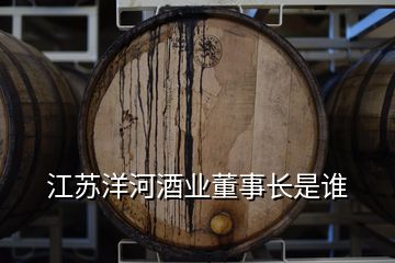 江蘇洋河酒業(yè)董事長(zhǎng)是誰(shuí)