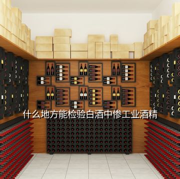 什么地方能檢驗白酒中慘工業(yè)酒精