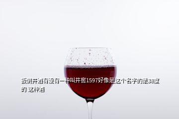 扳倒井酒有沒(méi)有一種叫井窖1597好像是這個(gè)名字的是38度的 這種酒