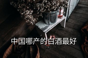 中國哪產(chǎn)的白酒最好