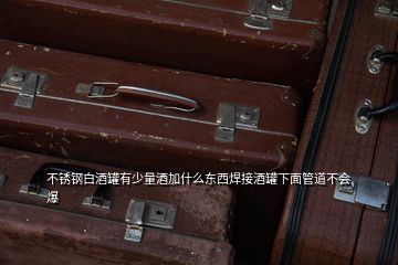 不銹鋼白酒罐有少量酒加什么東西焊接酒罐下面管道不會(huì)爆