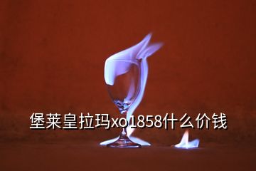 堡萊皇拉瑪xo1858什么價錢