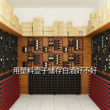 用塑料壺子儲存白酒好不好