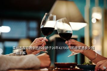 毫州市東方酒業(yè)出的金嬌子26年42700ml的原漿酒多少錢一瓶求解