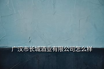 廣漢市長(zhǎng)城酒業(yè)有限公司怎么樣