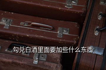 勾兌白酒里面要加些什么東西