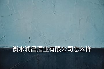 衡水潤(rùn)昌酒業(yè)有限公司怎么樣