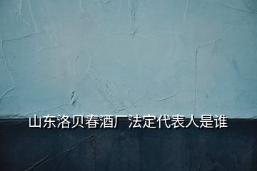 山東洛貝春酒廠法定代表人是誰