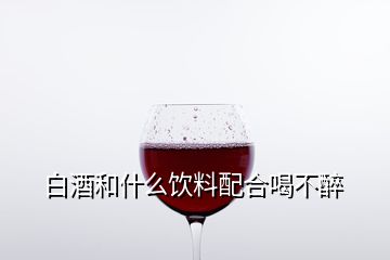 白酒和什么飲料配合喝不醉