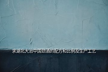 求湖北大治中國(guó)勁酒的配方和比例及生產(chǎn)工藝