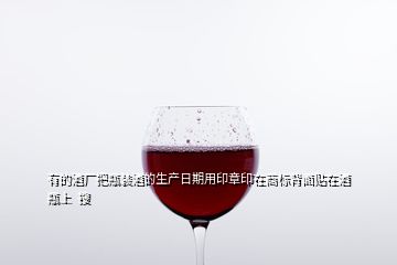 有的酒廠把瓶裝酒的生產(chǎn)日期用印章印在商標(biāo)背面貼在酒瓶上  搜