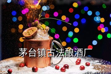 茅臺(tái)鎮(zhèn)古法釀酒廠