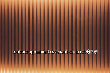 contract agreement covenant compact 的區(qū)別