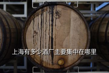 上海有多少酒廠主要集中在哪里