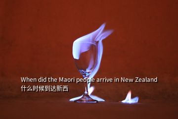 When did the Maori people arrive in New Zealand什么時候到達新西