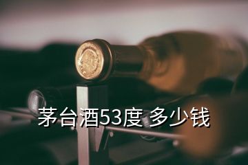 茅臺(tái)酒53度 多少錢