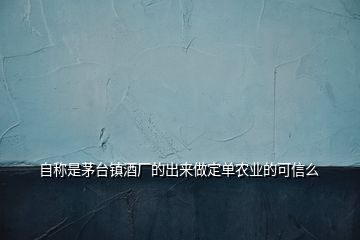 自稱是茅臺鎮(zhèn)酒廠的出來做定單農(nóng)業(yè)的可信么