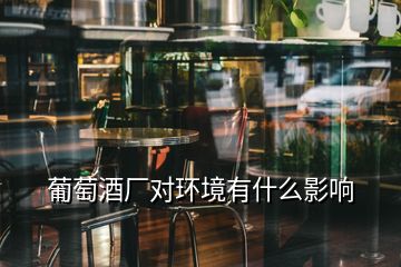 葡萄酒廠對環(huán)境有什么影響