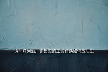 請(qǐng)問洋河酒廠銷售類的工資待遇如何應(yīng)屆生