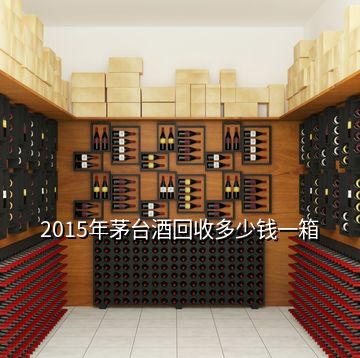 2015年茅臺(tái)酒回收多少錢一箱