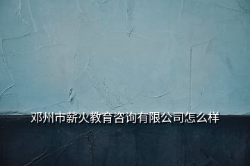 鄧州市薪火教育咨詢有限公司怎么樣