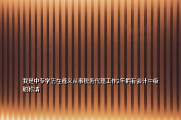 我是中專學歷在遵義從事稅務(wù)代理工作2年擁有會計中級職稱請