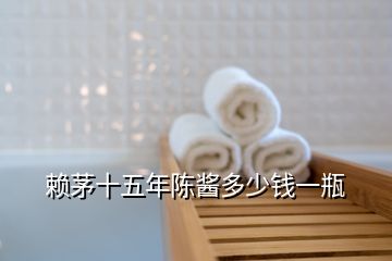 賴茅十五年陳醬多少錢(qián)一瓶