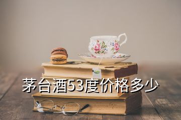 茅臺(tái)酒53度價(jià)格多少