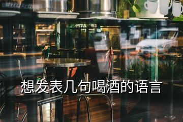 想發(fā)表幾句喝酒的語(yǔ)言