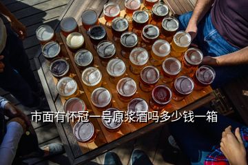 市面有懷冠一號原漿酒嗎多少錢一箱