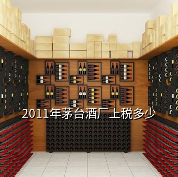 2011年茅臺(tái)酒廠上稅多少