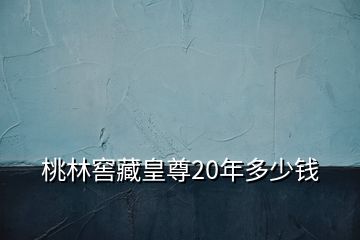 桃林窖藏皇尊20年多少錢